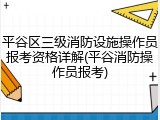 平谷区三级消防设施操作员报考资格详解(平谷消防操作员报考)