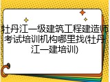 牡丹江一级建筑工程建造师考试培训机构哪里找(牡丹江一建培训)