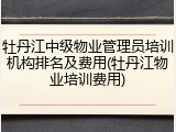 牡丹江中级物业管理员培训机构排名及费用(牡丹江物业培训费用)