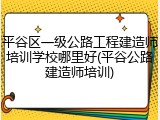 平谷区一级公路工程建造师培训学校哪里好(平谷公路建造师培训)