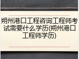 朔州港口工程咨询工程师考试需要什么学历(朔州港口工程师学历)