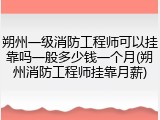 朔州一级消防工程师可以挂靠吗一般多少钱一个月(朔州消防工程师挂靠月薪)
