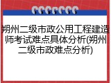 朔州二级市政公用工程建造师考试难点具体分析(朔州二级市政难点分析)