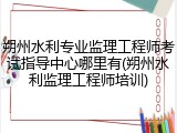 朔州水利专业监理工程师考试指导中心哪里有(朔州水利监理工程师培训)