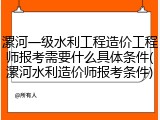 漯河一级水利工程造价工程师报考需要什么具体条件(漯河水利造价师报考条件)