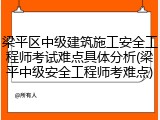 梁平区中级建筑施工安全工程师考试难点具体分析(梁平中级安全工程师考难点)