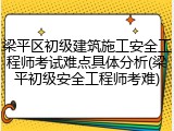 梁平区初级建筑施工安全工程师考试难点具体分析(梁平初级安全工程师考难)