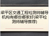 梁平区交通工程检测师辅导机构有哪些哪家好(梁平检测师辅导推荐)