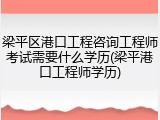 梁平区港口工程咨询工程师考试需要什么学历(梁平港口工程师学历)