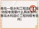 青岛一级水利工程造价工程师报考需要什么具体条件(青岛水利造价工程师报考条件)