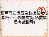 葫芦岛四级应急救援员考试指导中心哪里有(应急救援员考试指导)