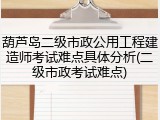 葫芦岛二级市政公用工程建造师考试难点具体分析(二级市政考试难点)