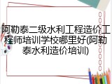 阿勒泰二级水利工程造价工程师培训学校哪里好(阿勒泰水利造价培训)