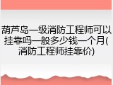 葫芦岛一级消防工程师可以挂靠吗一般多少钱一个月(消防工程师挂靠价)