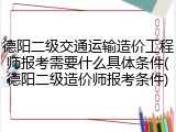 德阳二级交通运输造价工程师报考需要什么具体条件(德阳二级造价师报考条件)