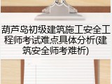葫芦岛初级建筑施工安全工程师考试难点具体分析(建筑安全师考难析)