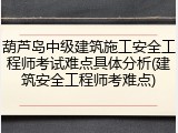 葫芦岛中级建筑施工安全工程师考试难点具体分析(建筑安全工程师考难点)