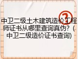 中卫二级土木建筑造价工程师证书从哪里查询真伪？(中卫二级造价证书查询)
