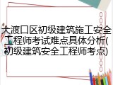 大渡口区初级建筑施工安全工程师考试难点具体分析(初级建筑安全工程师考点)
