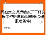 阿勒泰交通运输监理工程师报考资格详解(阿勒泰监理报考条件)