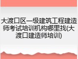 大渡口区一级建筑工程建造师考试培训机构哪里找(大渡口建造师培训)