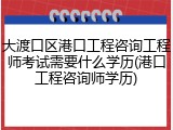 大渡口区港口工程咨询工程师考试需要什么学历(港口工程咨询师学历)