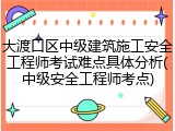 大渡口区中级建筑施工安全工程师考试难点具体分析(中级安全工程师考点)