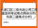 大渡口区二级市政公用工程建造师考试难点具体分析(市政二建难点分析)