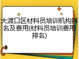 大渡口区材料员培训机构排名及费用(材料员培训费用排名)