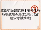 成都初级建筑施工安全工程师考试难点具体分析(成都建安考试难点)