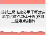 成都二级市政公用工程建造师考试难点具体分析(成都二建难点剖析)