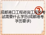成都港口工程咨询工程师考试需要什么学历(成都港考学历要求)