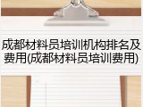 成都材料员培训机构排名及费用(成都材料员培训费用)
