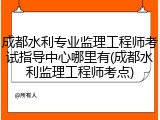 成都水利专业监理工程师考试指导中心哪里有(成都水利监理工程师考点)