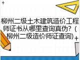 柳州二级土木建筑造价工程师证书从哪里查询真伪？(柳州二级造价师证查询)