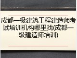 成都一级建筑工程建造师考试培训机构哪里找(成都一级建造师培训)