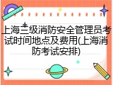 上海三级消防安全管理员考试时间地点及费用(上海消防考试安排)