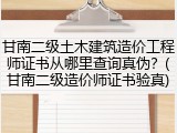 甘南二级土木建筑造价工程师证书从哪里查询真伪？(甘南二级造价师证书验真)