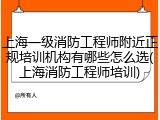 上海一级消防工程师附近正规培训机构有哪些怎么选(上海消防工程师培训)