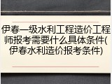 伊春一级水利工程造价工程师报考需要什么具体条件(伊春水利造价报考条件)