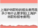 上海护师职称的报名费用是多少有什么要求呢(上海护师职称报考费用)