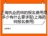 上海执业药师的报名费用是多少有什么要求呢(上海药师报名费用)