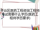 平谷区医药工程咨询工程师考试需要什么学历(医药工程师学历要求)