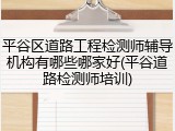 平谷区道路工程检测师辅导机构有哪些哪家好(平谷道路检测师培训)