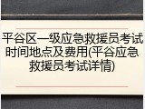 平谷区一级应急救援员考试时间地点及费用(平谷应急救援员考试详情)