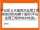 平谷区土木建筑总监理工程师培训机构哪个最好(平谷监理工程师培训优选)
