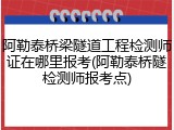 阿勒泰桥梁隧道工程检测师证在哪里报考(阿勒泰桥隧检测师报考点)
