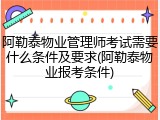 阿勒泰物业管理师考试需要什么条件及要求(阿勒泰物业报考条件)
