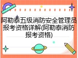 阿勒泰五级消防安全管理员报考资格详解(阿勒泰消防报考资格)