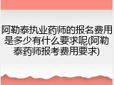 阿勒泰执业药师的报名费用是多少有什么要求呢(阿勒泰药师报考费用要求)